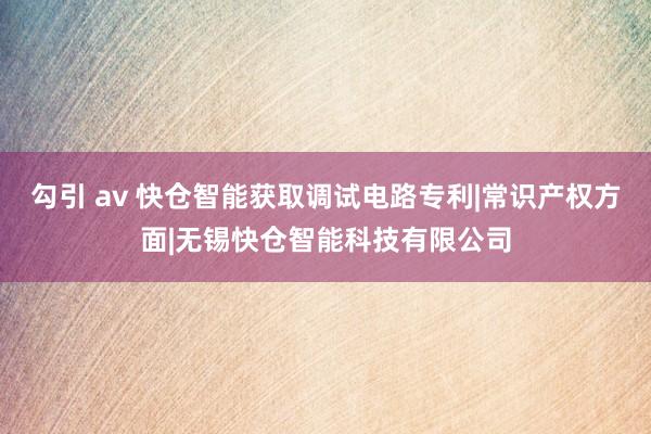 勾引 av 快仓智能获取调试电路专利|常识产权方面|无锡快仓智能科技有限公司