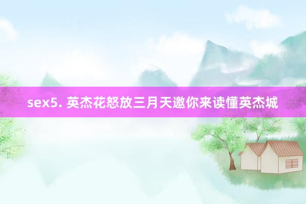 sex5. 英杰花怒放三月天邀你来读懂英杰城