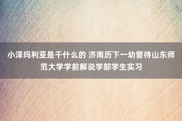 小泽玛利亚是干什么的 济南历下一幼管待山东师范大学学前解说学部学生实习