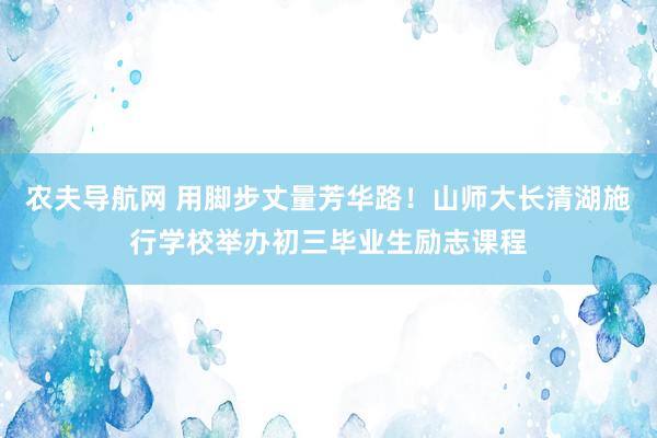 农夫导航网 用脚步丈量芳华路！山师大长清湖施行学校举办初三毕业生励志课程