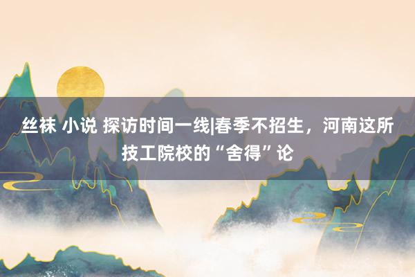 丝袜 小说 探访时间一线|春季不招生，河南这所技工院校的“舍得”论
