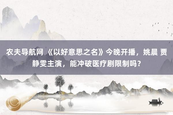 农夫导航网 《以好意思之名》今晚开播，姚晨 贾静雯主演，能冲破医疗剧限制吗？