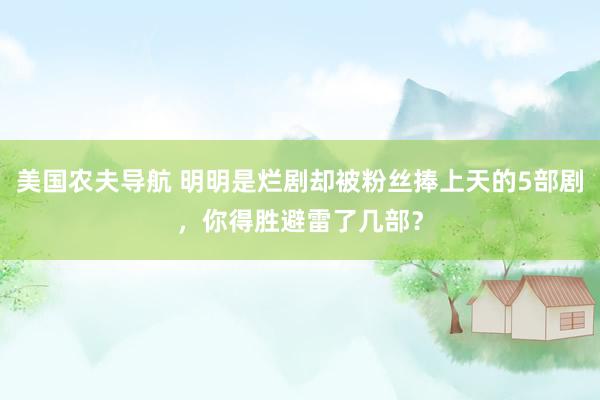 美国农夫导航 明明是烂剧却被粉丝捧上天的5部剧，你得胜避雷了几部？