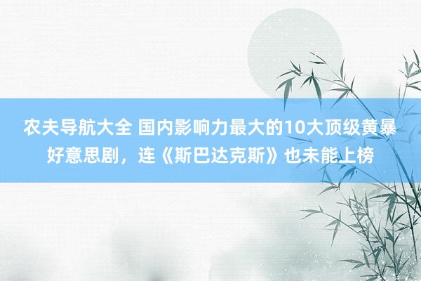 农夫导航大全 国内影响力最大的10大顶级黄暴好意思剧，连《斯巴达克斯》也未能上榜