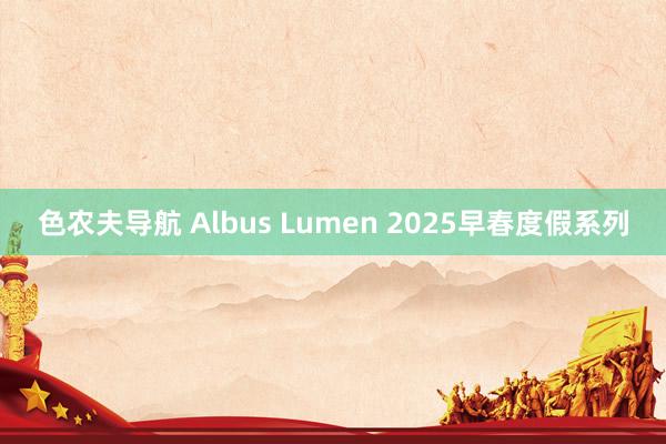 色农夫导航 Albus Lumen 2025早春度假系列