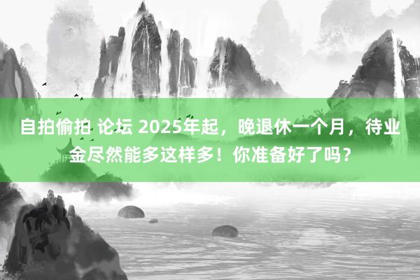 自拍偷拍 论坛 2025年起，晚退休一个月，待业金尽然能多这样多！你准备好了吗？