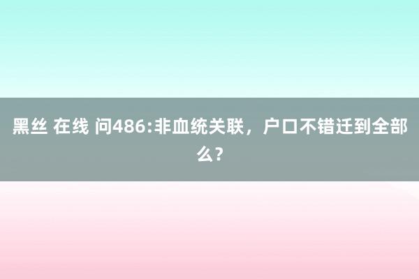 黑丝 在线 问486:非血统关联，户口不错迁到全部么？