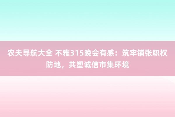农夫导航大全 不雅315晚会有感：筑牢铺张职权防地，共塑诚信市集环境