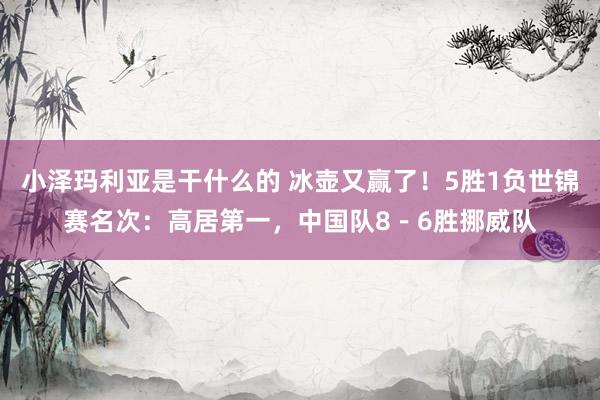 小泽玛利亚是干什么的 冰壶又赢了！5胜1负世锦赛名次：高居第一，中国队8－6胜挪威队