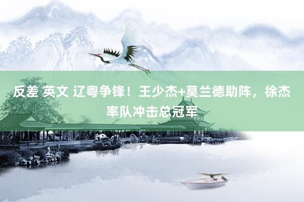 反差 英文 辽粤争锋！王少杰+莫兰德助阵，徐杰率队冲击总冠军