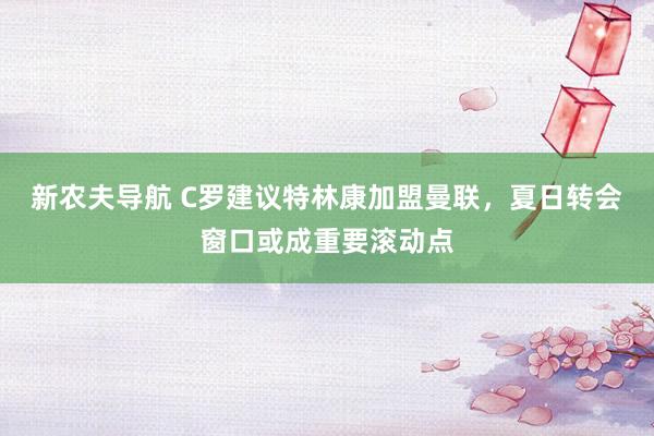 新农夫导航 C罗建议特林康加盟曼联，夏日转会窗口或成重要滚动点