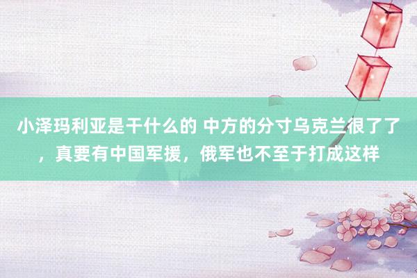 小泽玛利亚是干什么的 中方的分寸乌克兰很了了，真要有中国军援，俄军也不至于打成这样
