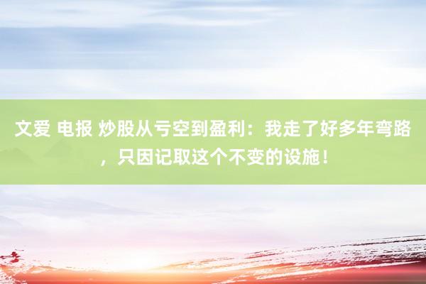 文爱 电报 炒股从亏空到盈利：我走了好多年弯路，只因记取这个不变的设施！