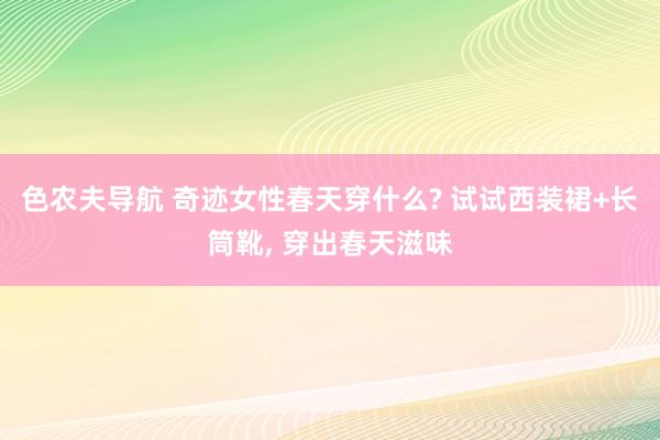色农夫导航 奇迹女性春天穿什么? 试试西装裙+长筒靴, 穿出春天滋味