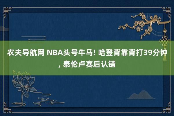 农夫导航网 NBA头号牛马! 哈登背靠背打39分钟, 泰伦卢赛后认错