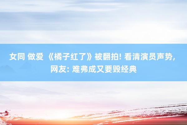 女同 做爱 《橘子红了》被翻拍! 看清演员声势, 网友: 难弗成又要毁经典