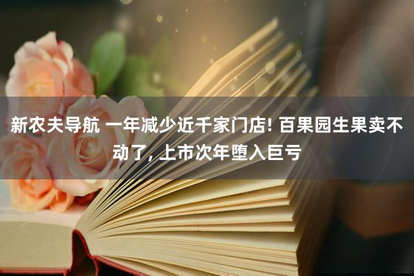 新农夫导航 一年减少近千家门店! 百果园生果卖不动了， 上市次年堕入巨亏