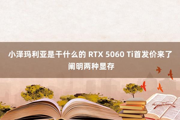 小泽玛利亚是干什么的 RTX 5060 Ti首发价来了 阐明两种显存