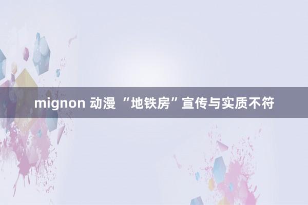 mignon 动漫 “地铁房”宣传与实质不符