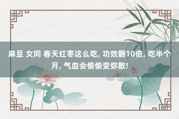 麻豆 女同 春天红枣这么吃， 功效翻10倍， 吃半个月， 气血会偷偷变弥散!