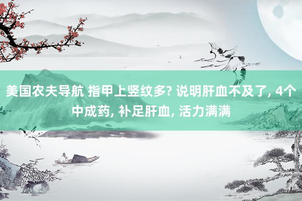 美国农夫导航 指甲上竖纹多? 说明肝血不及了， 4个中成药， 补足肝血， 活力满满