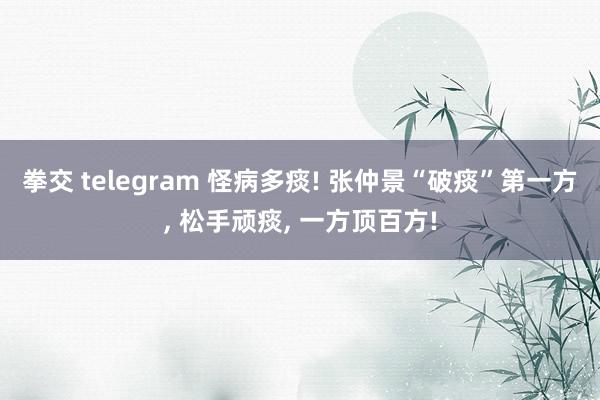拳交 telegram 怪病多痰! 张仲景“破痰”第一方， 松手顽痰， 一方顶百方!