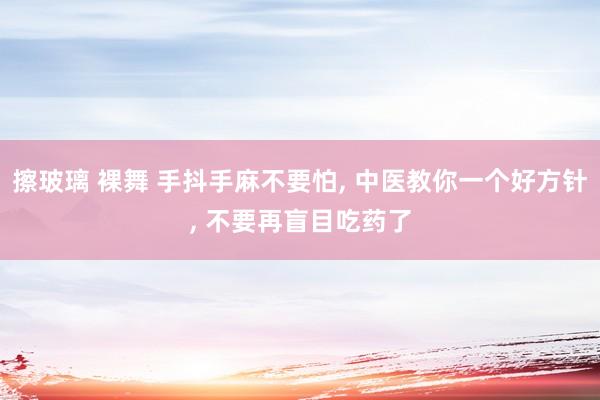 擦玻璃 裸舞 手抖手麻不要怕， 中医教你一个好方针， 不要再盲目吃药了