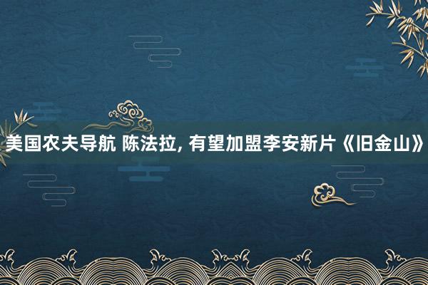 美国农夫导航 陈法拉， 有望加盟李安新片《旧金山》
