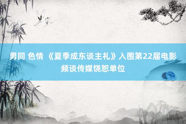 男同 色情 《夏季成东谈主礼》入围第22届电影频谈传媒饶恕单位