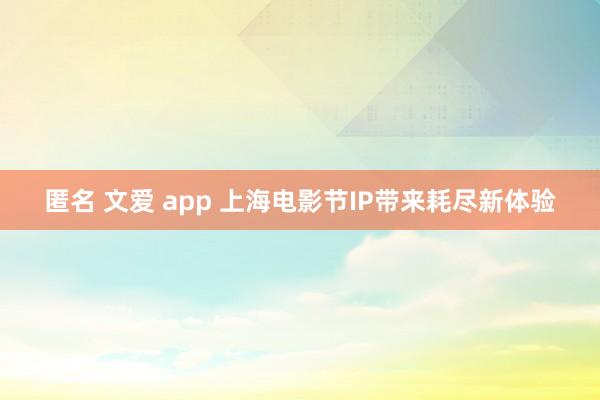 匿名 文爱 app 上海电影节IP带来耗尽新体验