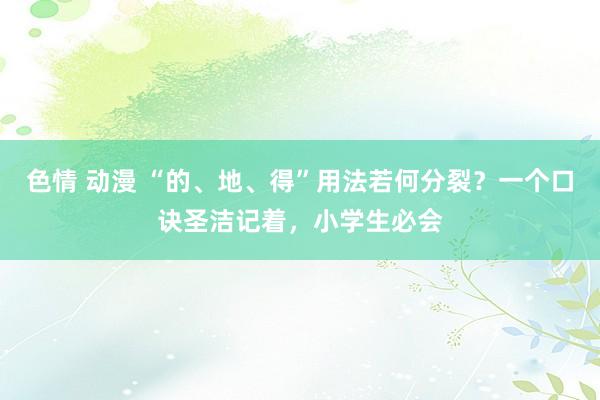 色情 动漫 “的、地、得”用法若何分裂？一个口诀圣洁记着，小学生必会