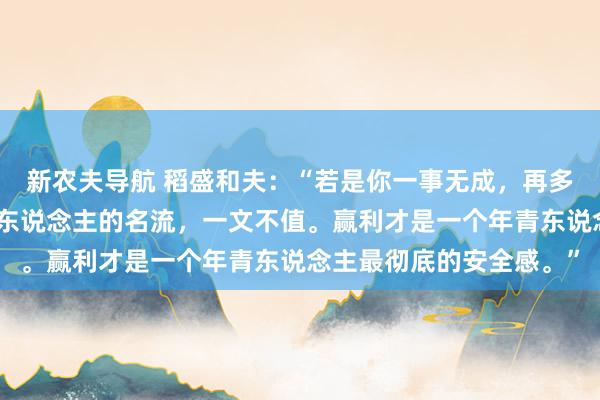 新农夫导航 稻盛和夫：“若是你一事无成，再多的温暖，亦然低价，穷东说念主的名流，一文不值。赢利才是一个年青东说念主最彻底的安全感。”