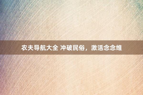 农夫导航大全 冲破民俗，激活念念维