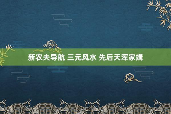新农夫导航 三元风水 先后天浑家媾
