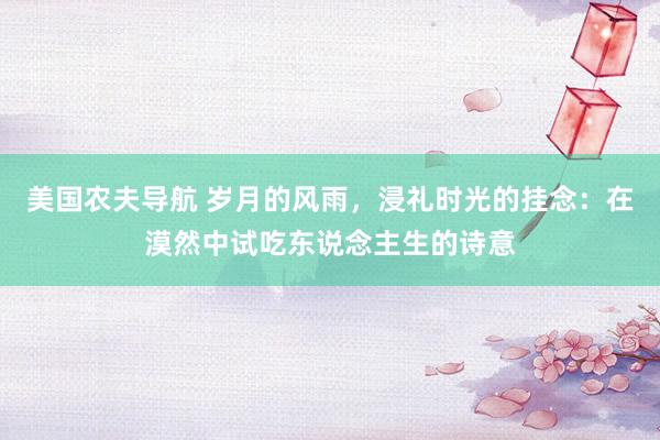 美国农夫导航 岁月的风雨，浸礼时光的挂念：在漠然中试吃东说念主生的诗意