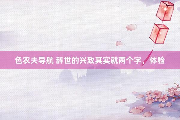 色农夫导航 辞世的兴致其实就两个字，体验