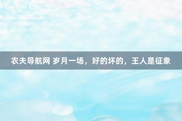 农夫导航网 岁月一场，好的坏的，王人是征象