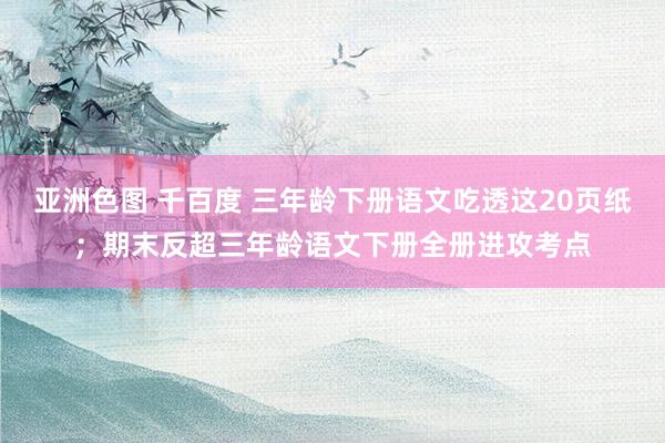 亚洲色图 千百度 三年龄下册语文吃透这20页纸；期末反超三年龄语文下册全册进攻考点