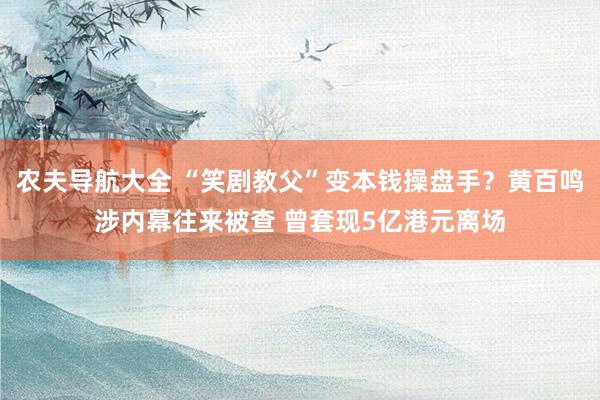 农夫导航大全 “笑剧教父”变本钱操盘手？黄百鸣涉内幕往来被查 曾套现5亿港元离场