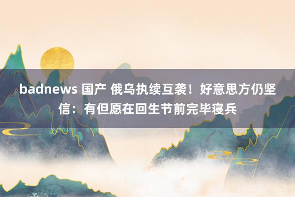 badnews 国产 俄乌执续互袭！好意思方仍坚信：有但愿在回生节前完毕寝兵