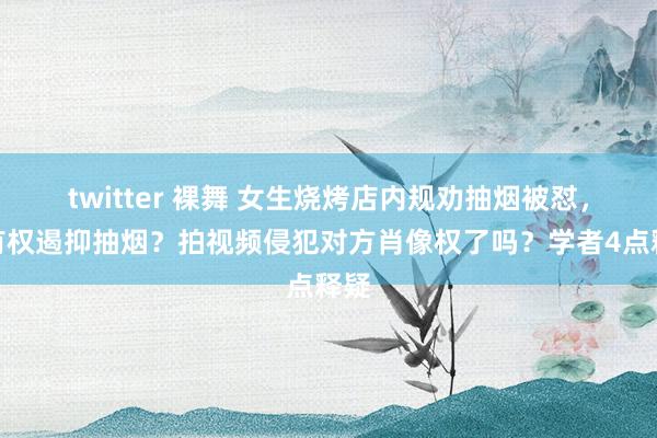 twitter 裸舞 女生烧烤店内规劝抽烟被怼，她有权遏抑抽烟？拍视频侵犯对方肖像权了吗？学者4点释疑